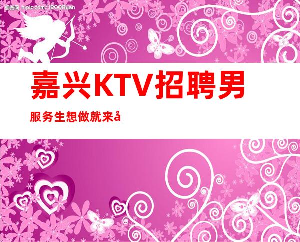 嘉兴KTV招聘男服务生=想做就来尝试体验一下