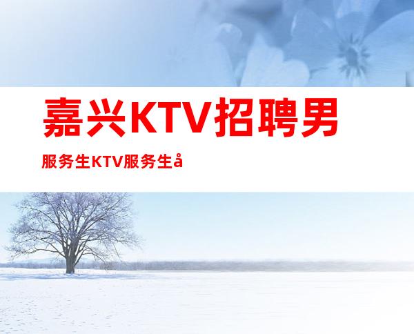 嘉兴KTV招聘男服务生=KTV服务生场诚心邀请你