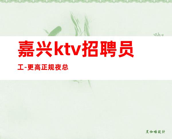 嘉兴ktv招聘员工-更高正规夜总会生意好强烈推荐