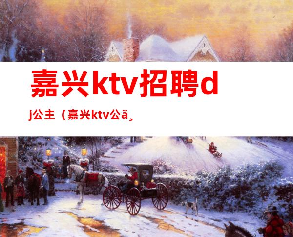 嘉兴ktv招聘dj公主（嘉兴ktv公主多少钱一位）