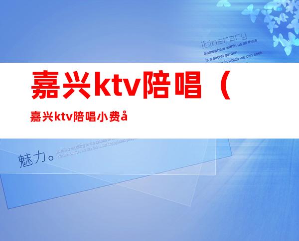 嘉兴ktv陪唱（嘉兴ktv陪唱小费多少钱）