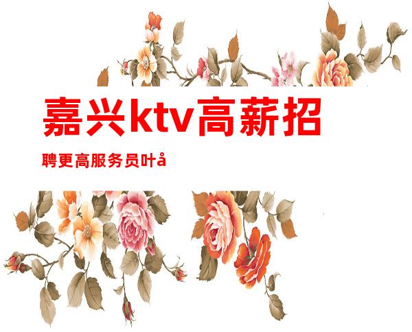 嘉兴ktv高薪招聘更高服务员叶少直招（好上班0费用）