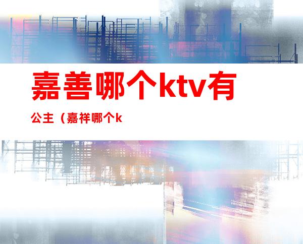 嘉善哪个ktv有公主（嘉祥哪个ktv有公主）