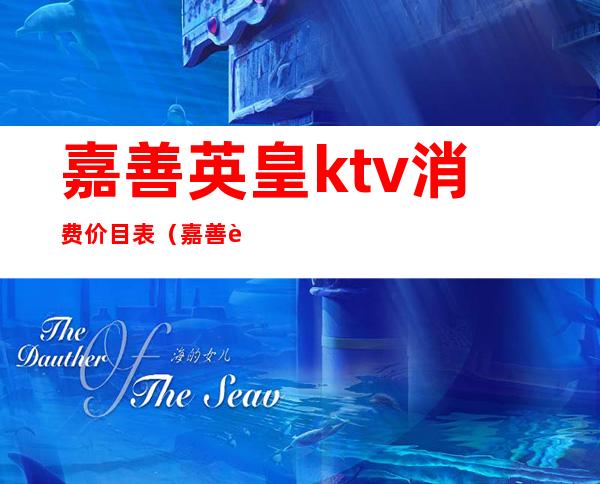 嘉善英皇ktv消费价目表（嘉善英皇ktv消费价目表最新）