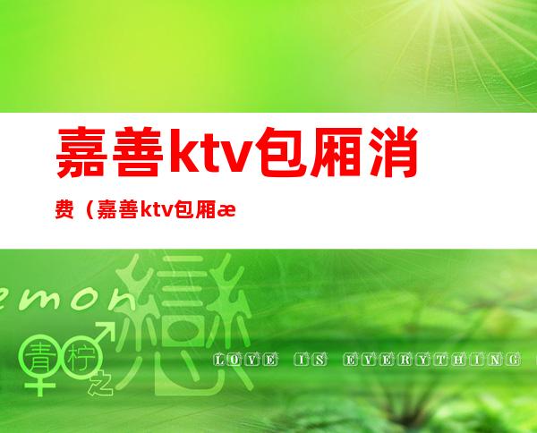 嘉善ktv包厢消费（嘉善ktv包厢消费高吗）