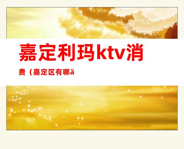 嘉定利玛ktv消费（嘉定区有哪些ktv消费多少）