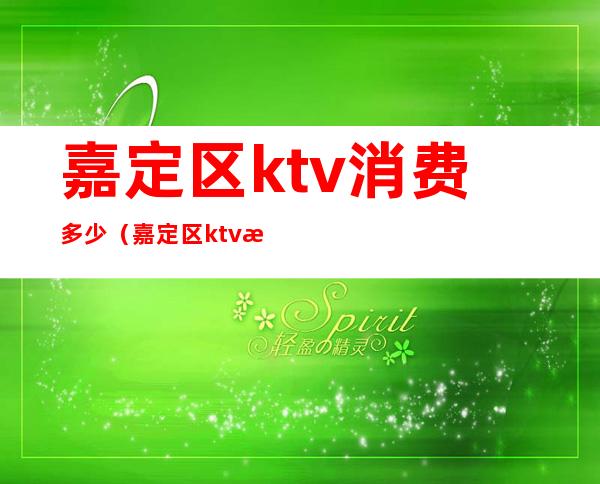 嘉定区ktv消费多少（嘉定区ktv消费多少钱）