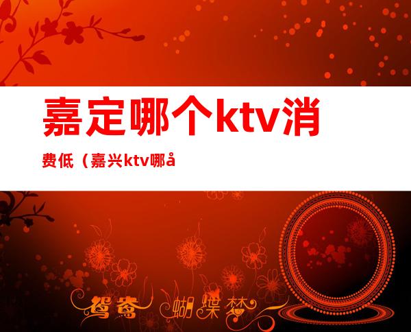 嘉定哪个ktv消费低（嘉兴ktv哪家比较便宜）