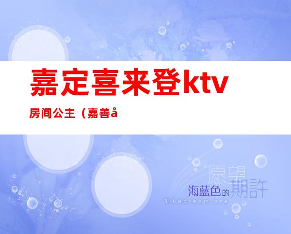 嘉定喜来登ktv房间公主（嘉善哪个ktv有公主）