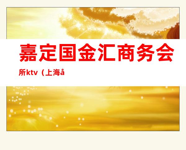 嘉定国金汇商务会所ktv（上海嘉定金嘉商务广场）