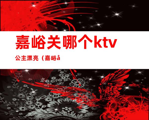 嘉峪关哪个ktv公主漂亮（嘉峪关最好的ktv）