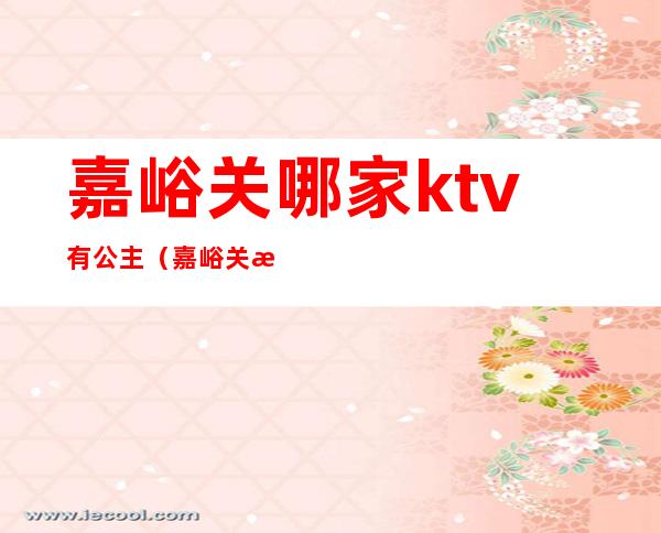 嘉峪关哪家ktv有公主（嘉峪关有公主的KTV）