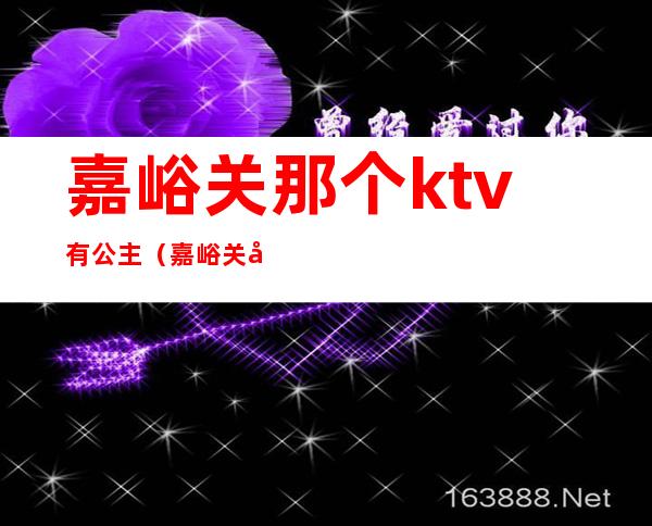 嘉峪关那个ktv有公主（嘉峪关哪个ktv有陪酒的）