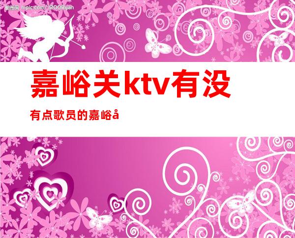 嘉峪关ktv有没有点歌员的 嘉峪关哪个ktv有酒的