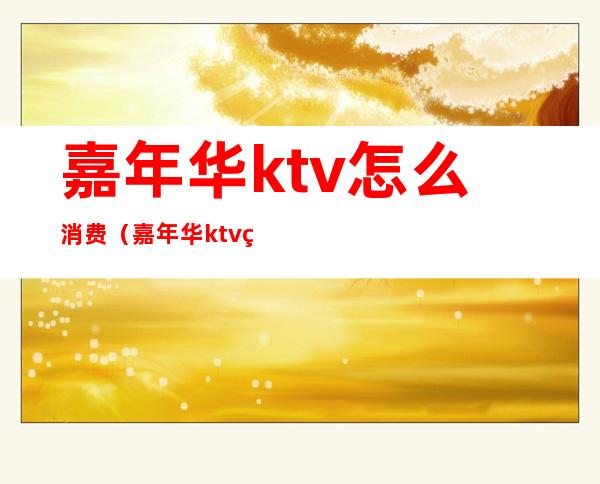 嘉年华ktv怎么消费（嘉年华ktv电话号码）