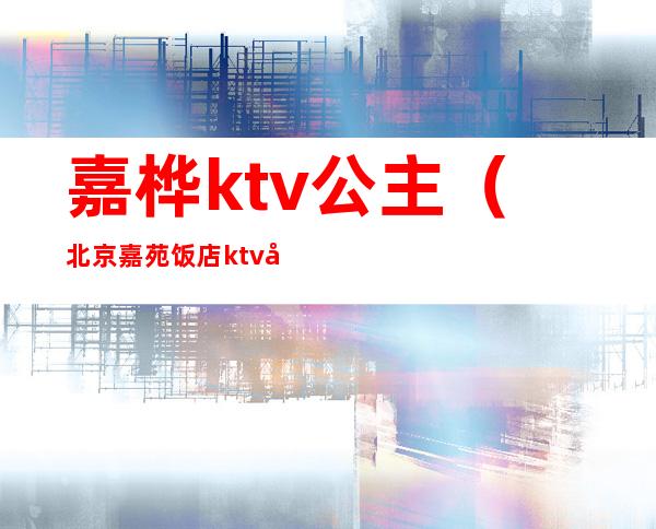 嘉桦ktv公主（北京嘉苑饭店ktv 公主）