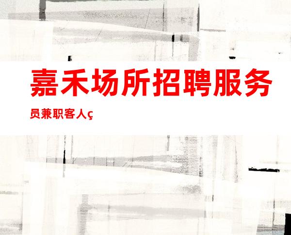 嘉禾场所招聘服务员兼职/客人素质怎么样/新人都可以加入