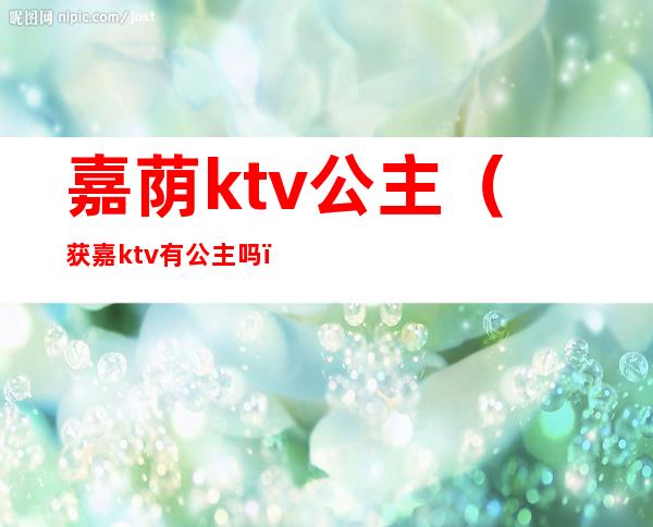 嘉荫ktv公主（获嘉ktv有公主吗）