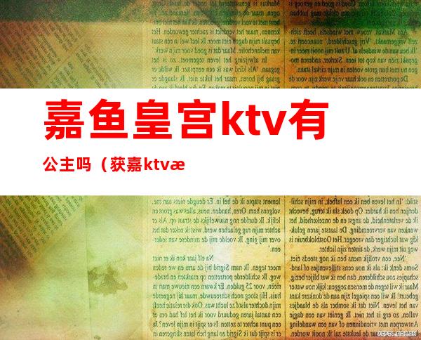 嘉鱼皇宫ktv有公主吗（获嘉ktv有公主吗）