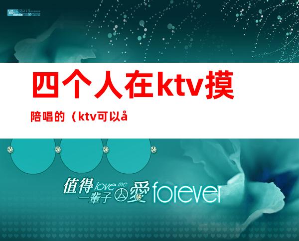 四个人在ktv摸陪唱的（ktv可以叫美女陪唱）