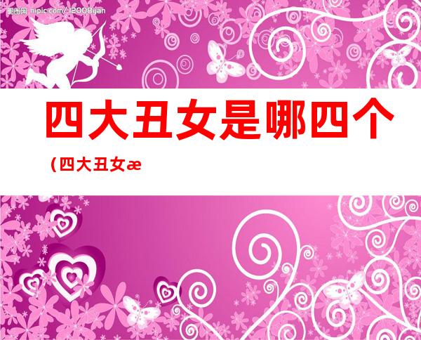 四大丑女是哪四个（四大丑女是哪四个如花）