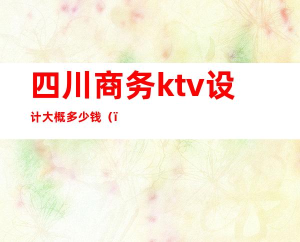 四川商务ktv设计大概多少钱（）