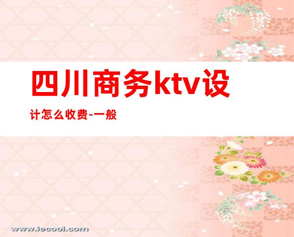 四川商务ktv设计怎么收费-一般KTV怎么收费？