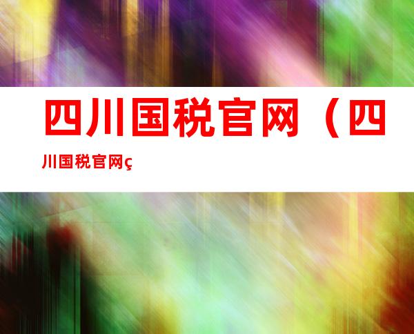 四川国税官网（四川国税官网登录入口）