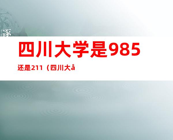 四川大学是985还是211（四川大学是985还是211排名）