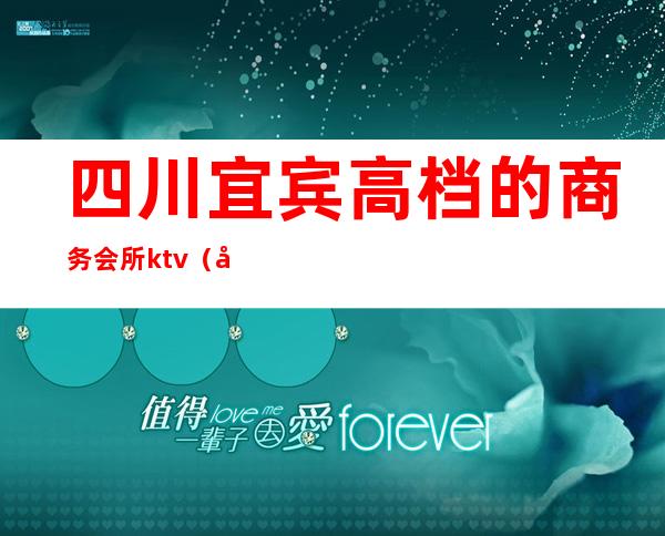 四川宜宾高档的商务会所ktv（宜宾有哪些高端的娱乐会所）