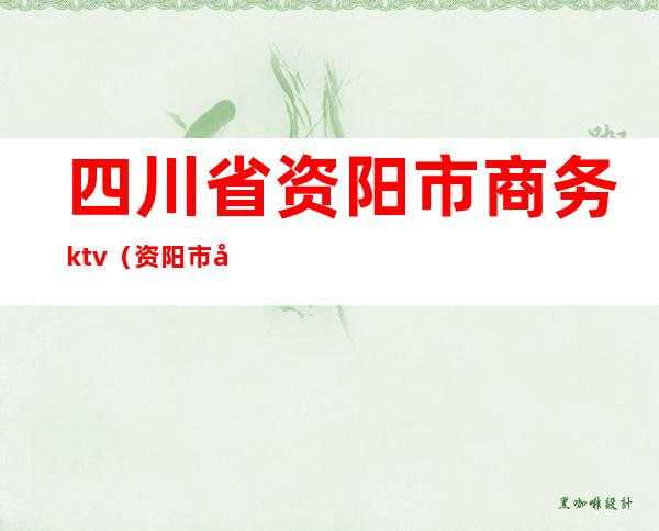 四川省资阳市商务ktv（资阳市商务局局长是谁）