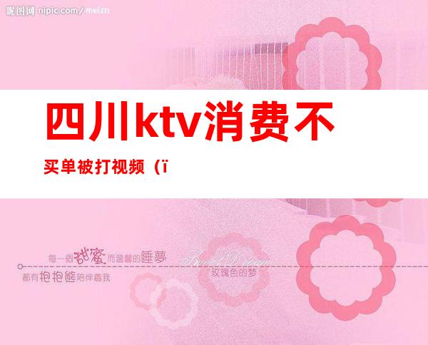 四川ktv消费不买单被打视频（）