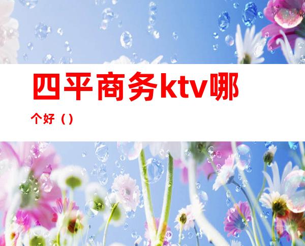 四平商务ktv哪个好（）