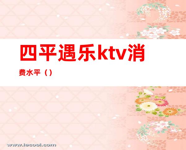 四平遇乐ktv消费水平（）