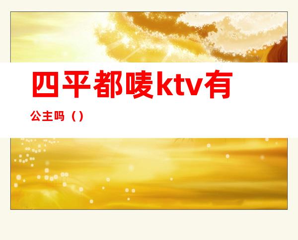 四平都唛ktv有公主吗（）