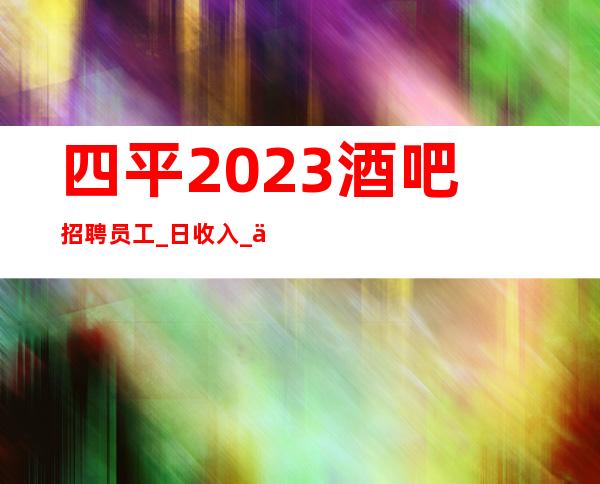 四平2023酒吧招聘员工_日收入_中介勿扰