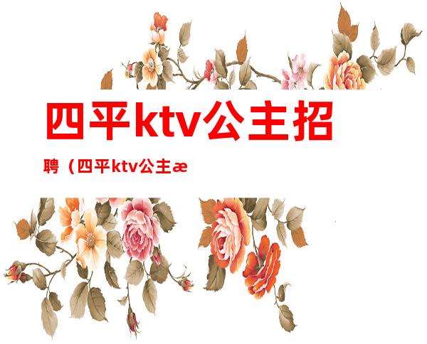 四平ktv公主招聘（四平ktv公主招聘信息）