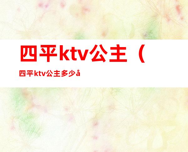 四平ktv公主（四平ktv公主多少小费）