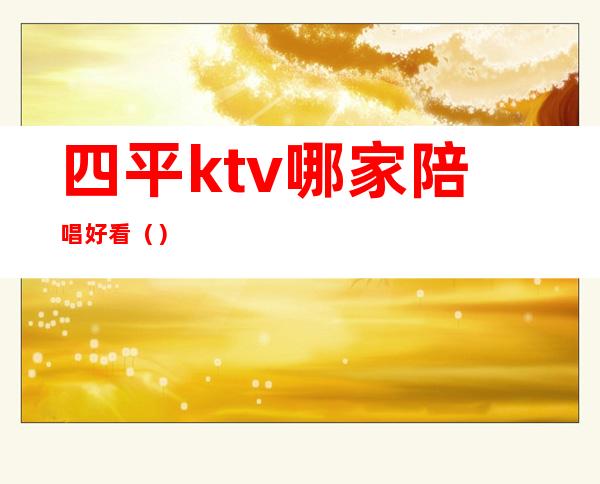 四平ktv哪家陪唱好看（）