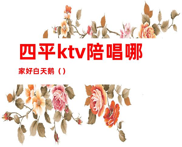 四平ktv陪唱哪家好白天鹅（）