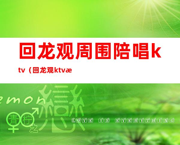 回龙观周围陪唱ktv（回龙观ktv有陪酒的）