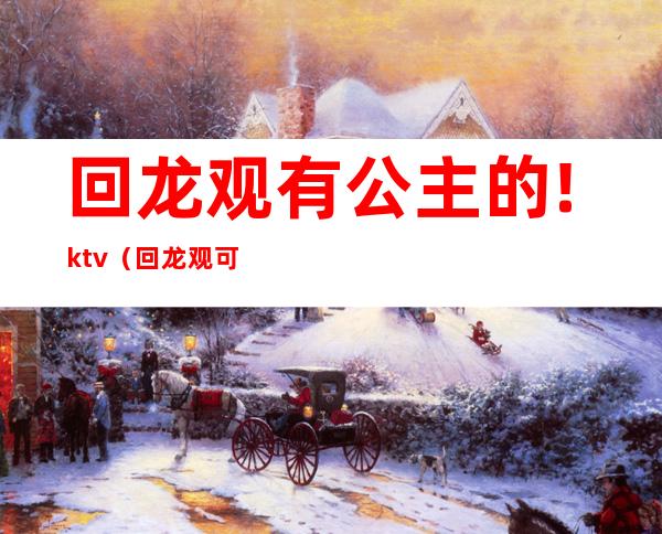 回龙观有公主的!ktv（回龙观可以去吗）