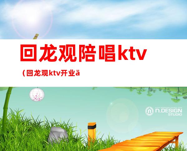 回龙观陪唱ktv（回龙观ktv开业了吗）