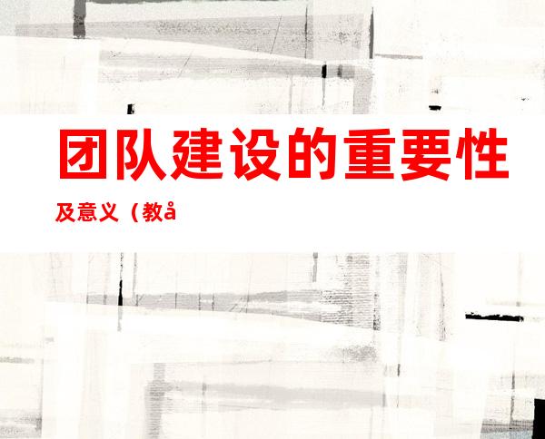 团队建设的重要性及意义（教师团队建设的重要性及意义）