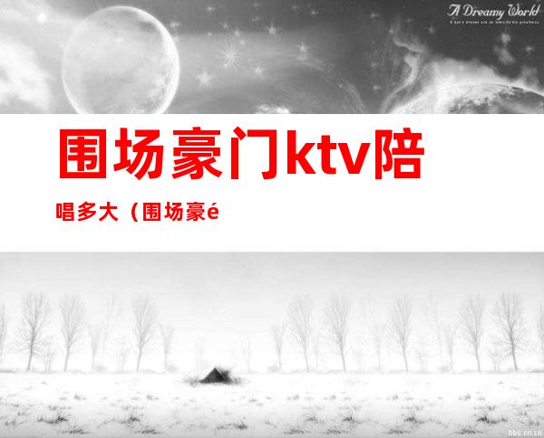 围场豪门ktv陪唱多大（围场豪门ktv老板是谁）