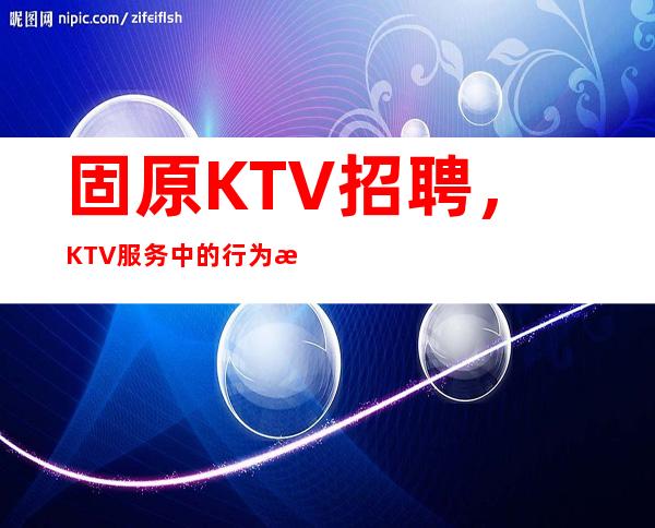 固原KTV招聘，KTV服务中的行为标准