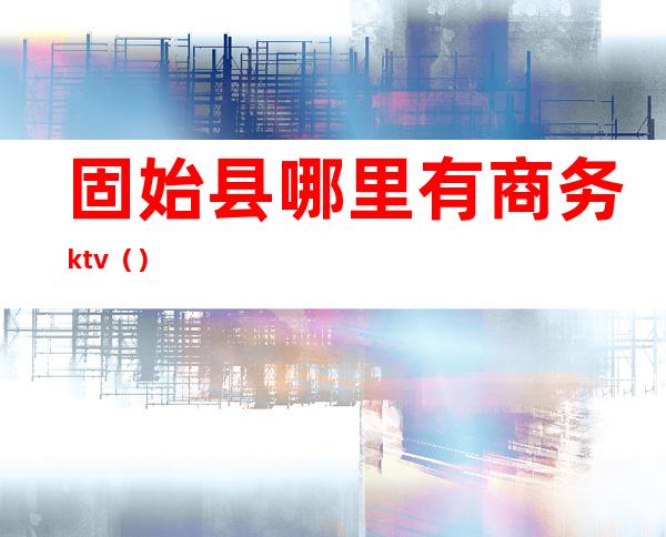 固始县哪里有商务ktv（）