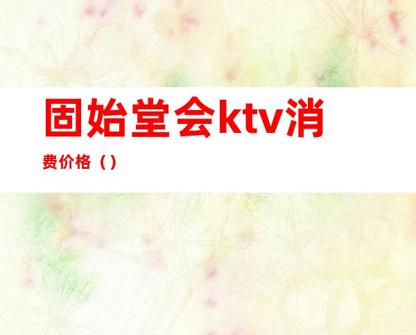 固始堂会ktv消费价格（）