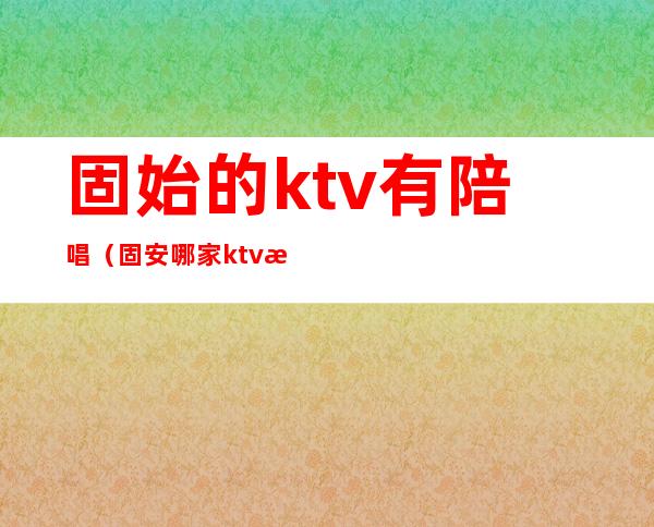 固始的ktv有陪唱（固安哪家ktv有陪酒的）