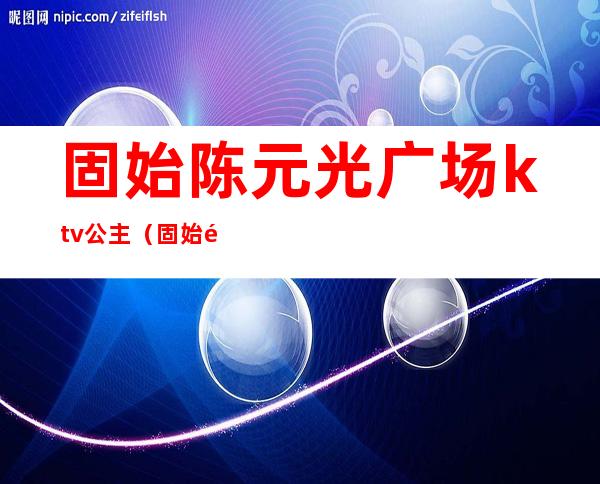 固始陈元光广场ktv公主（固始陈元光广场图片）